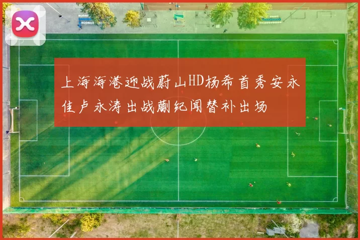 上海海港迎战蔚山HD杨希首秀安永佳卢永涛出战蒯纪闻替补出场